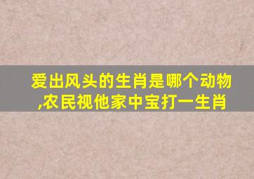 爱出风头的生肖是哪个动物,农民视他家中宝打一生肖