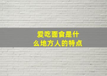 爱吃面食是什么地方人的特点