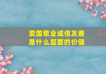 爱国敬业诚信友善是什么层面的价值