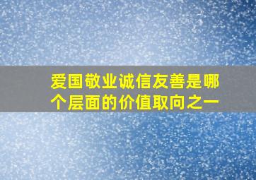 爱国敬业诚信友善是哪个层面的价值取向之一