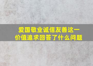 爱国敬业诚信友善这一价值追求回答了什么问题