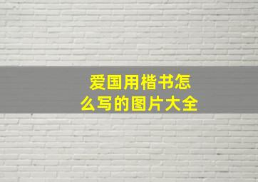 爱国用楷书怎么写的图片大全