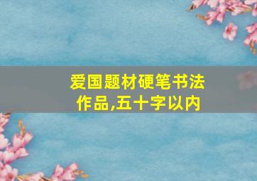 爱国题材硬笔书法作品,五十字以内