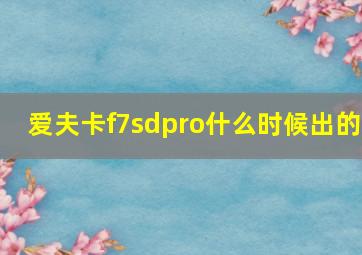 爱夫卡f7sdpro什么时候出的