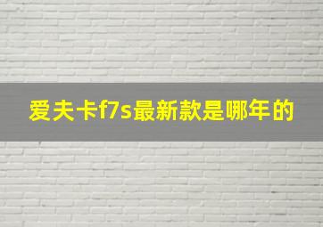 爱夫卡f7s最新款是哪年的