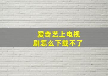 爱奇艺上电视剧怎么下载不了