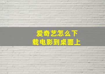 爱奇艺怎么下载电影到桌面上