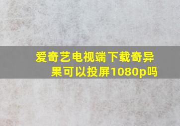 爱奇艺电视端下载奇异果可以投屏1080p吗