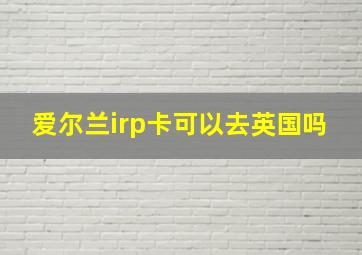 爱尔兰irp卡可以去英国吗