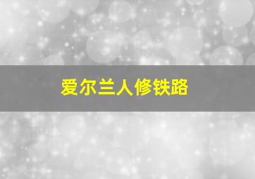 爱尔兰人修铁路