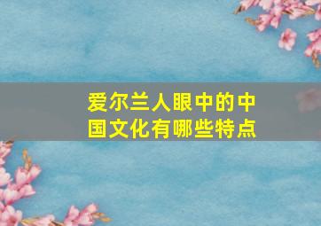 爱尔兰人眼中的中国文化有哪些特点