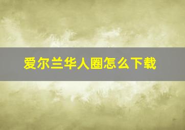 爱尔兰华人圈怎么下载