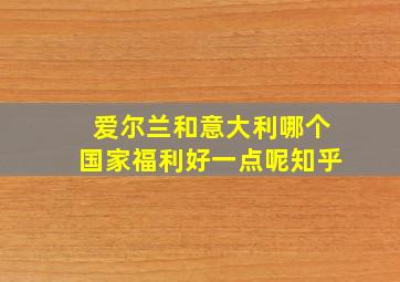 爱尔兰和意大利哪个国家福利好一点呢知乎