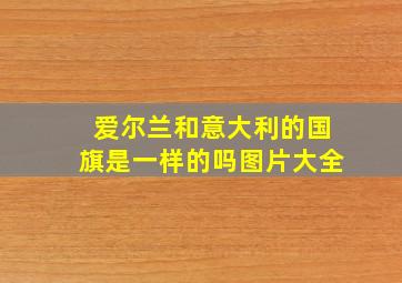 爱尔兰和意大利的国旗是一样的吗图片大全