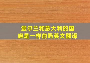 爱尔兰和意大利的国旗是一样的吗英文翻译