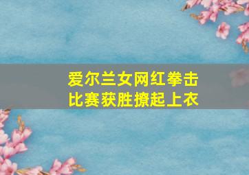 爱尔兰女网红拳击比赛获胜撩起上衣