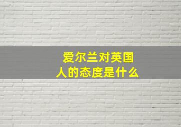 爱尔兰对英国人的态度是什么