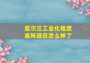 爱尔兰工业化程度高吗现在怎么样了