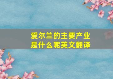 爱尔兰的主要产业是什么呢英文翻译