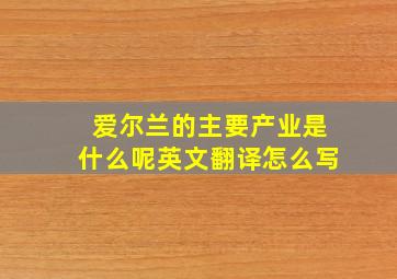 爱尔兰的主要产业是什么呢英文翻译怎么写