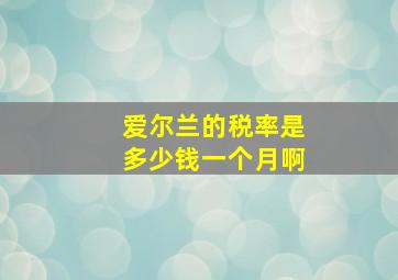 爱尔兰的税率是多少钱一个月啊