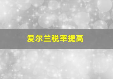 爱尔兰税率提高