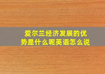 爱尔兰经济发展的优势是什么呢英语怎么说