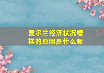 爱尔兰经济状况糟糕的原因是什么呢