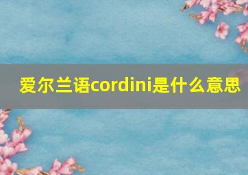 爱尔兰语cordini是什么意思