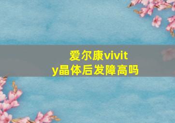 爱尔康vivity晶体后发障高吗