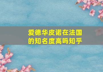 爱德华皮诺在法国的知名度高吗知乎