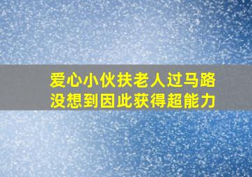 爱心小伙扶老人过马路没想到因此获得超能力