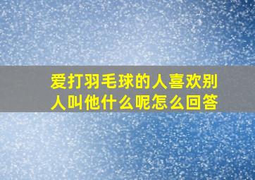 爱打羽毛球的人喜欢别人叫他什么呢怎么回答