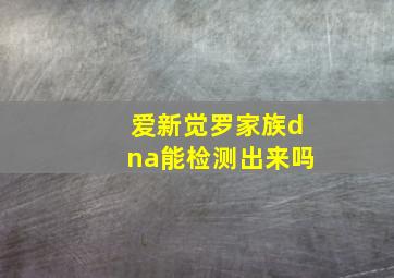 爱新觉罗家族dna能检测出来吗