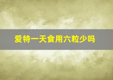 爱特一天食用六粒少吗