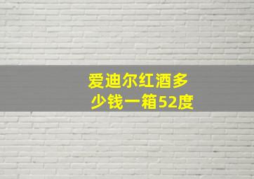 爱迪尔红酒多少钱一箱52度