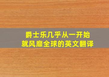 爵士乐几乎从一开始就风靡全球的英文翻译