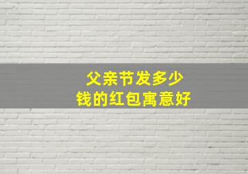 父亲节发多少钱的红包寓意好