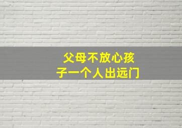 父母不放心孩子一个人出远门