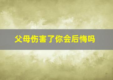 父母伤害了你会后悔吗