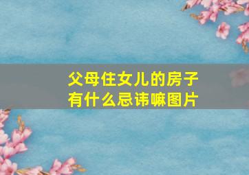 父母住女儿的房子有什么忌讳嘛图片