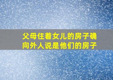 父母住着女儿的房子确向外人说是他们的房子