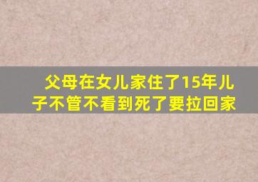 父母在女儿家住了15年儿子不管不看到死了要拉回家