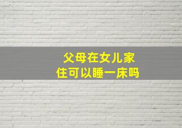 父母在女儿家住可以睡一床吗