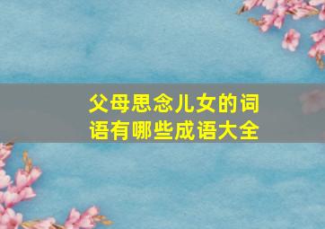 父母思念儿女的词语有哪些成语大全