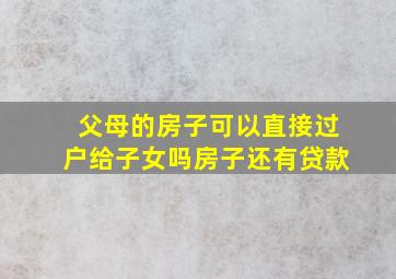 父母的房子可以直接过户给子女吗房子还有贷款