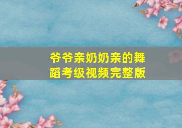 爷爷亲奶奶亲的舞蹈考级视频完整版