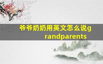 爷爷奶奶用英文怎么说grandparents