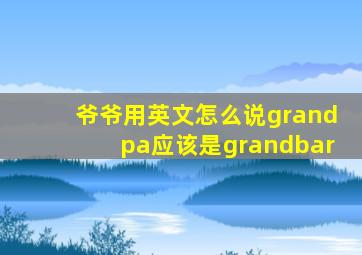 爷爷用英文怎么说grandpa应该是grandbar