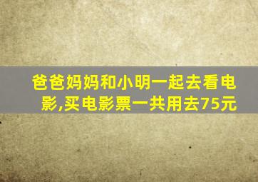 爸爸妈妈和小明一起去看电影,买电影票一共用去75元